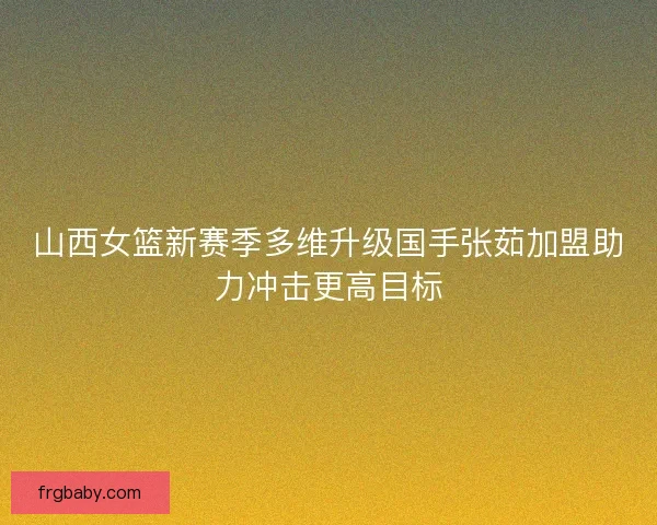 山西女篮新赛季多维升级国手张茹加盟助力冲击更高目标