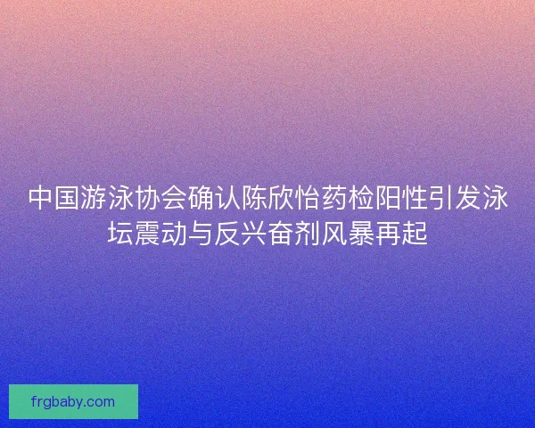 中国游泳协会确认陈欣怡药检阳性引发泳坛震动与反兴奋剂风暴再起