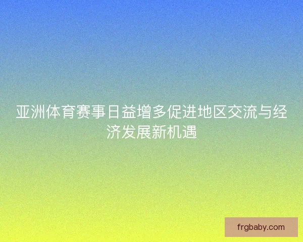 亚洲体育赛事日益增多促进地区交流与经济发展新机遇