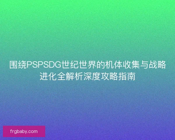 围绕PSPSDG世纪世界的机体收集与战略进化全解析深度攻略指南