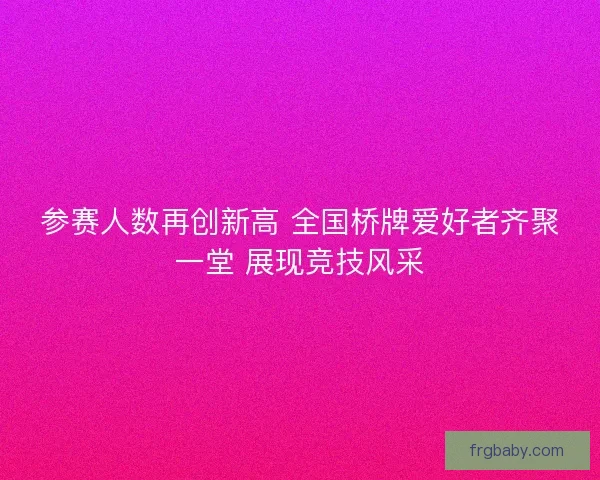 参赛人数再创新高 全国桥牌爱好者齐聚一堂 展现竞技风采