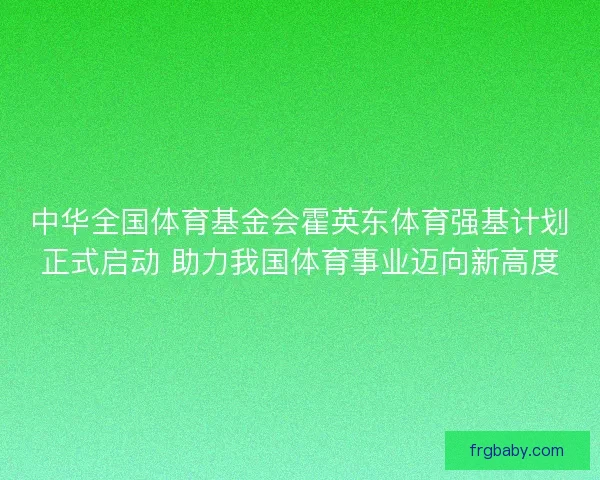 中华全国体育基金会霍英东体育强基计划正式启动 助力我国体育事业迈向新高度