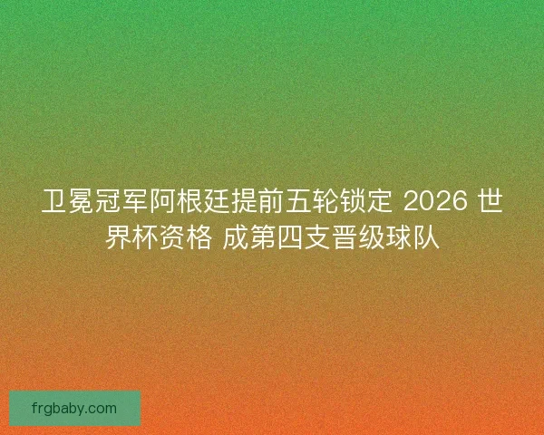 卫冕冠军阿根廷提前五轮锁定 2026 世界杯资格 成第四支晋级球队