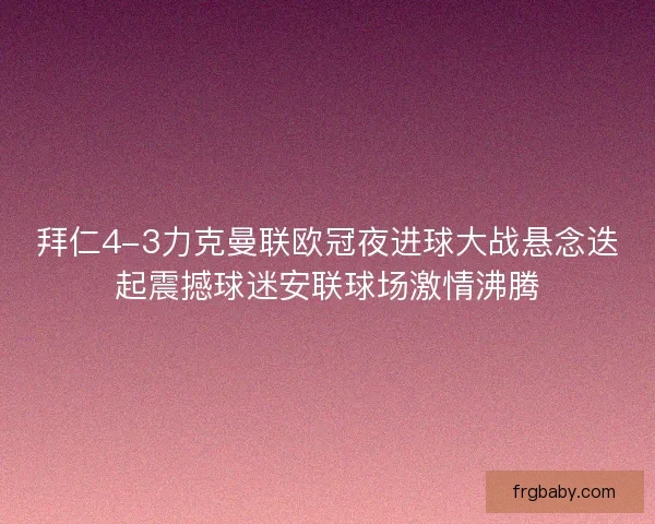 拜仁4-3力克曼联欧冠夜进球大战悬念迭起震撼球迷安联球场激情沸腾