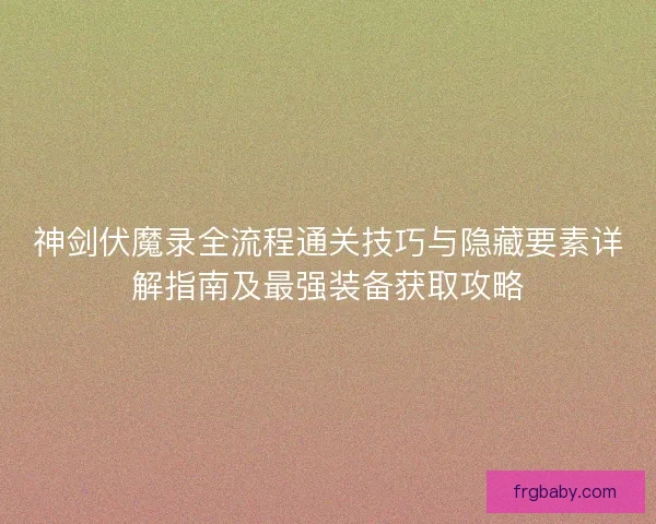 神剑伏魔录全流程通关技巧与隐藏要素详解指南及最强装备获取攻略