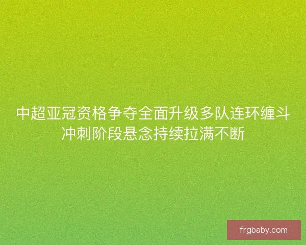 中超亚冠资格争夺全面升级多队连环缠斗冲刺阶段悬念持续拉满不断