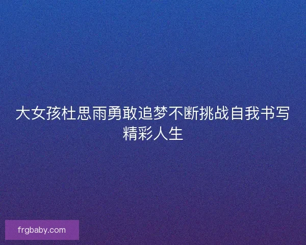 大女孩杜思雨勇敢追梦不断挑战自我书写精彩人生