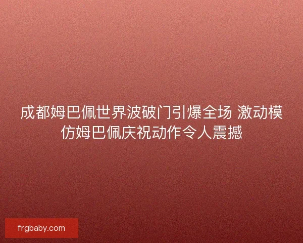 成都姆巴佩世界波破门引爆全场 激动模仿姆巴佩庆祝动作令人震撼
