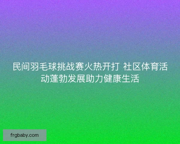民间羽毛球挑战赛火热开打 社区体育活动蓬勃发展助力健康生活